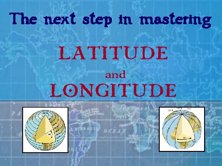 The next step in mastering LATITUDE and LONGITUDE 