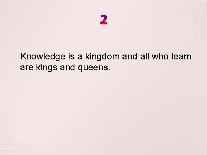 2 Knowledge is a kingdom and all who learn are kings and queens. 2 Knowledge is a kingdom and all who learn are kings and queens.