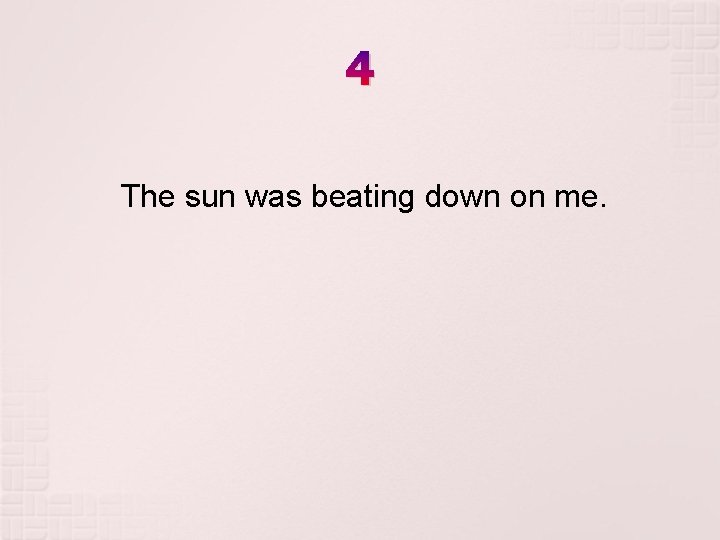 4 The sun was beating down on me. 4 The sun was beating down on me.