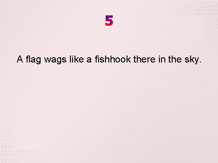 5 A flag wags like a fishhook there in the sky. 5 A flag wags like a fishhook there in the sky.