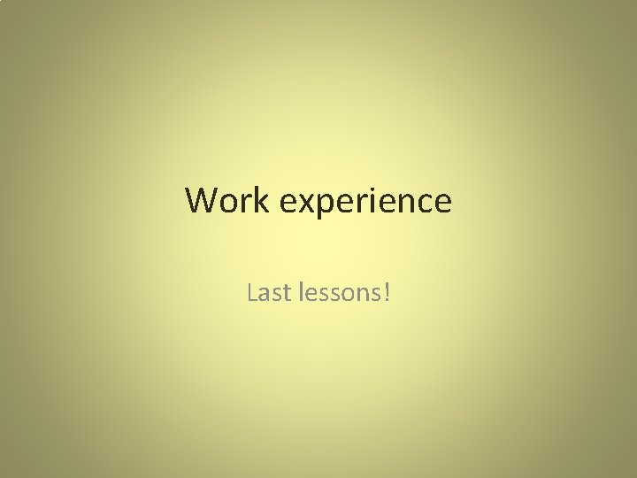 Work experience Last lessons! 