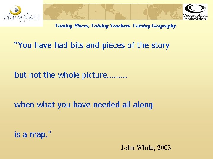 Valuing Places, Valuing Teachers, Valuing Geography “You have had bits and pieces of the