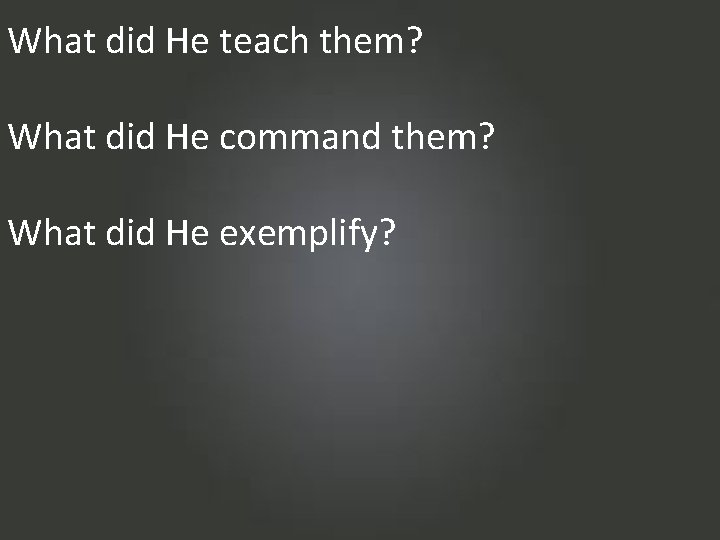 What did He teach them? What did He command them? What did He exemplify?