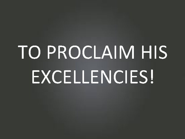 TO PROCLAIM HIS EXCELLENCIES! 