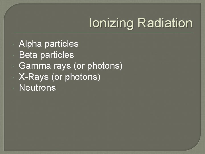 Ionizing Radiation Alpha particles Beta particles Gamma rays (or photons) X-Rays (or photons) Neutrons