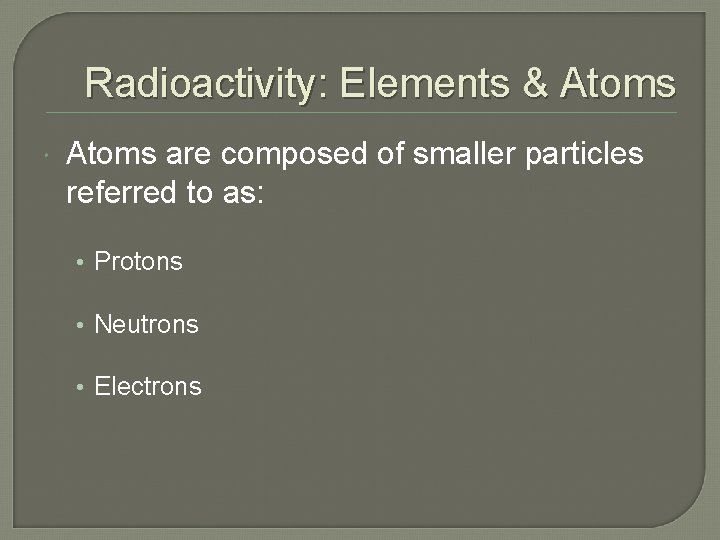 Radioactivity: Elements & Atoms are composed of smaller particles referred to as: • Protons