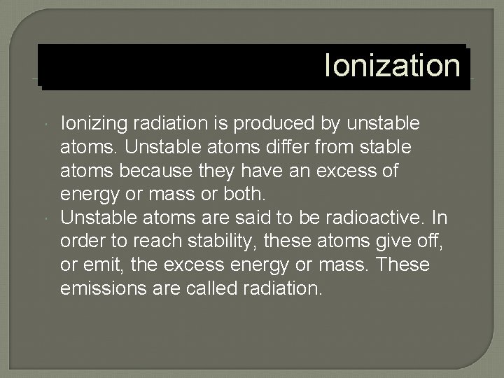 Ionization Ionizing radiation is produced by unstable atoms. Unstable atoms differ from stable atoms