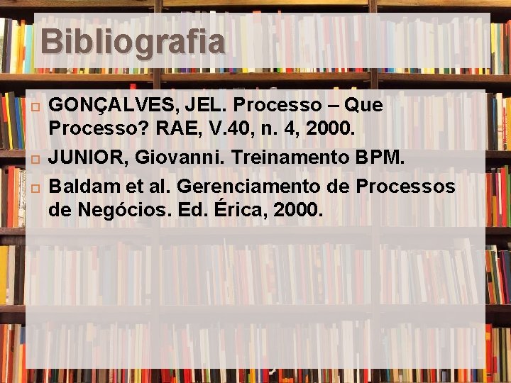 Bibliografia GONÇALVES, JEL. Processo – Que Processo? RAE, V. 40, n. 4, 2000. JUNIOR,