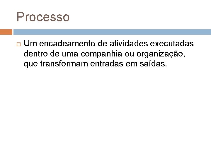 Processo Um encadeamento de atividades executadas dentro de uma companhia ou organização, que transformam