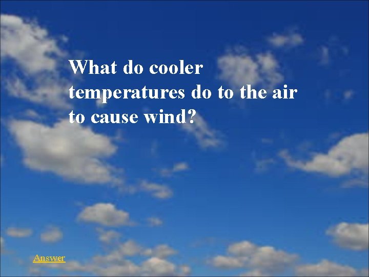 What do cooler temperatures do to the air to cause wind? Answer 