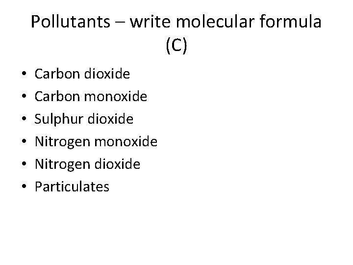 Pollutants – write molecular formula (C) • • • Carbon dioxide Carbon monoxide Sulphur