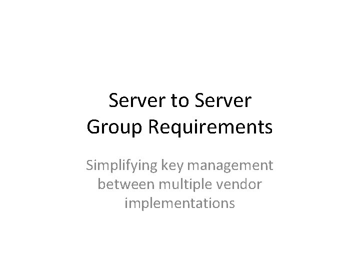 Server to Server Group Requirements Simplifying key management between multiple vendor implementations 