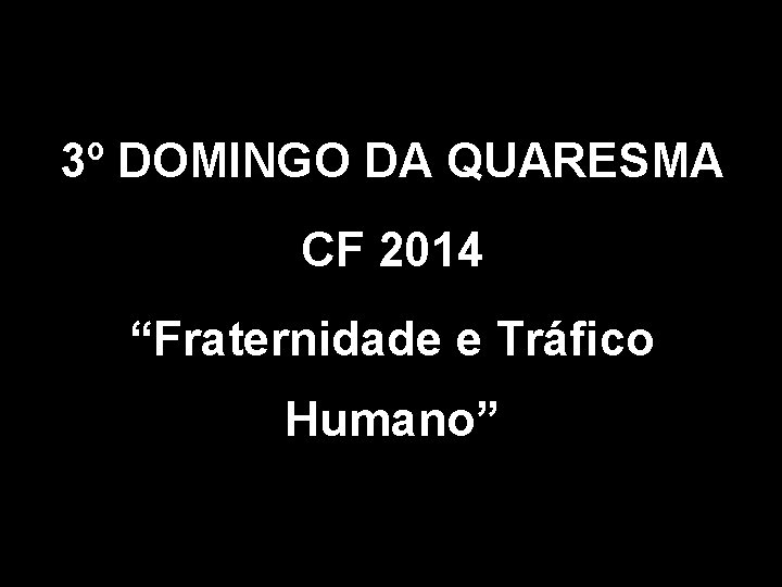 3º DOMINGO DA QUARESMA CF 2014 “Fraternidade e Tráfico Humano” 