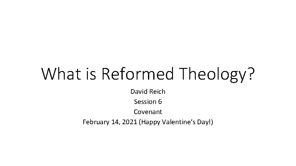 What is Reformed Theology? David Reich Session 6 Covenant February 14, 2021 (Happy Valentine’s