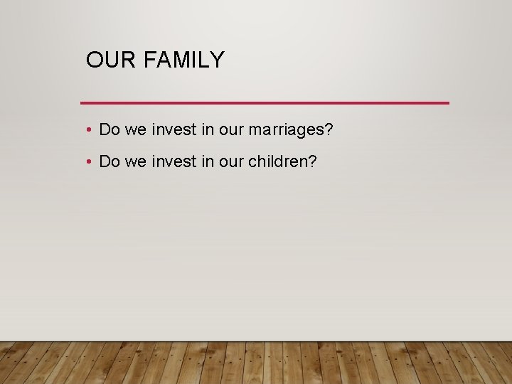 OUR FAMILY • Do we invest in our marriages? • Do we invest in
