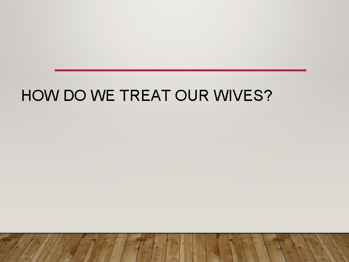 HOW DO WE TREAT OUR WIVES? 