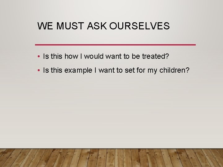 WE MUST ASK OURSELVES • Is this how I would want to be treated?