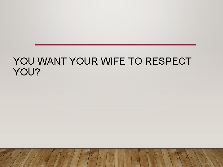 YOU WANT YOUR WIFE TO RESPECT YOU? 