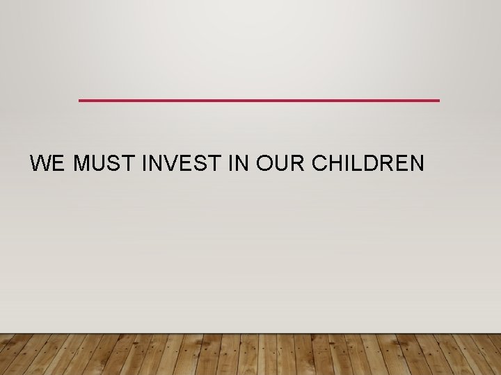 WE MUST INVEST IN OUR CHILDREN 