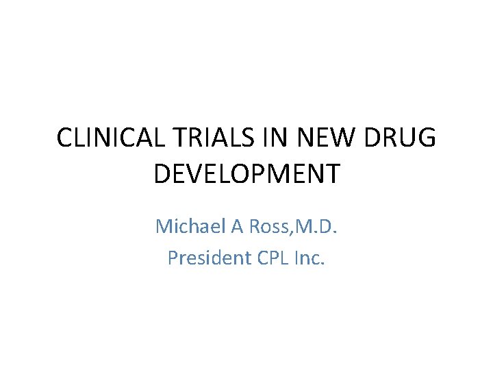 CLINICAL TRIALS IN NEW DRUG DEVELOPMENT Michael A Ross, M. D. President CPL Inc.