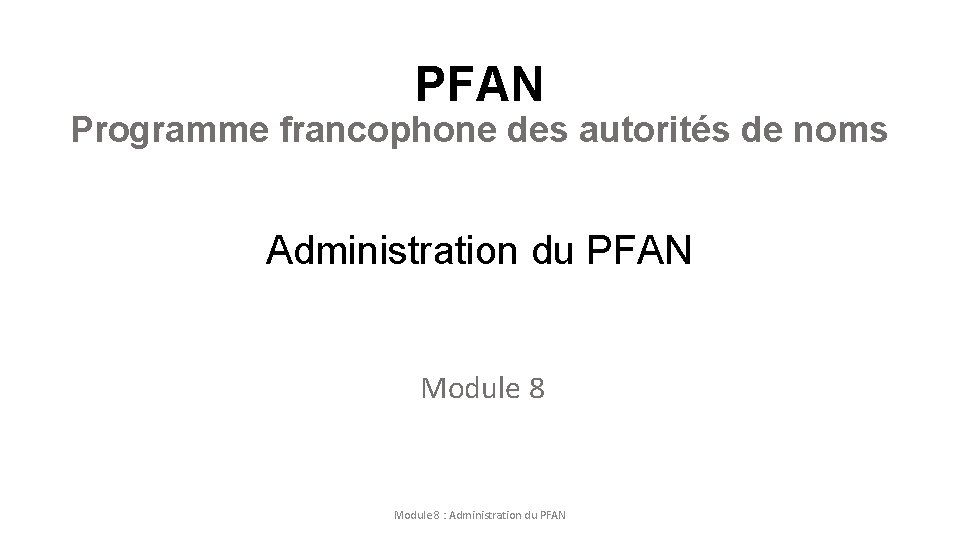 PFAN Programme francophone des autorités de noms Administration du PFAN Module 8 : Administration