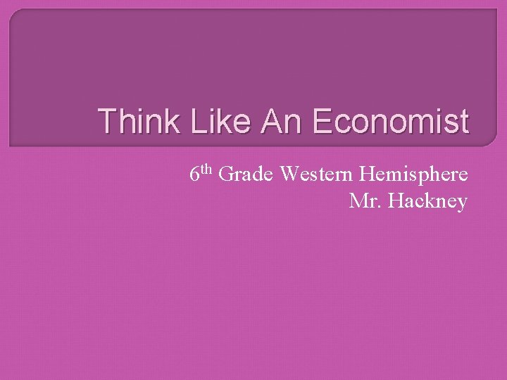 Think Like An Economist 6 th Grade Western Hemisphere Mr. Hackney 