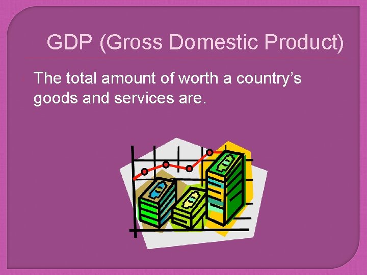 GDP (Gross Domestic Product) The total amount of worth a country’s goods and services