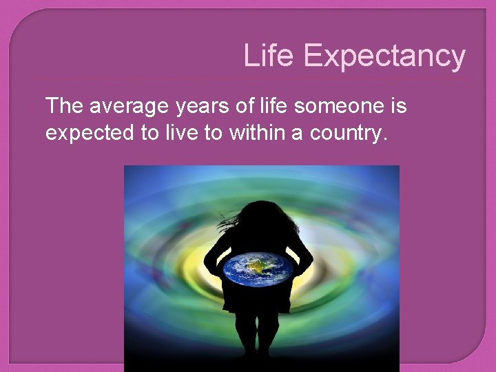 Life Expectancy The average years of life someone is expected to live to within