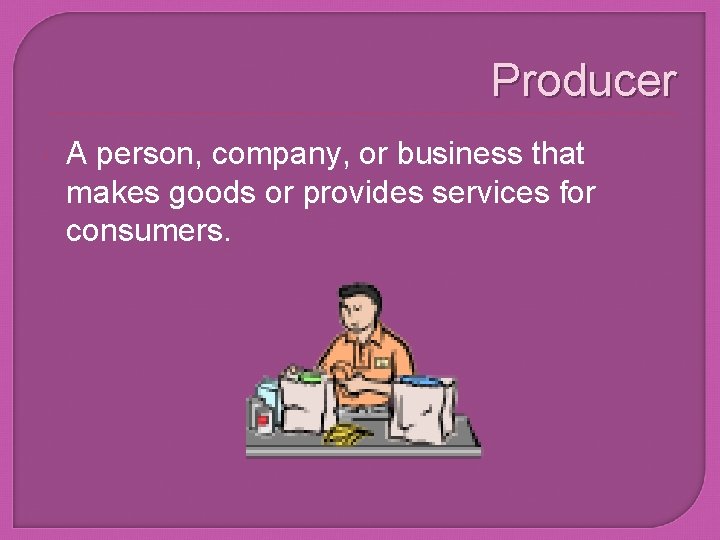Producer A person, company, or business that makes goods or provides services for consumers.