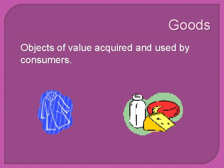 Goods Objects of value acquired and used by consumers. 