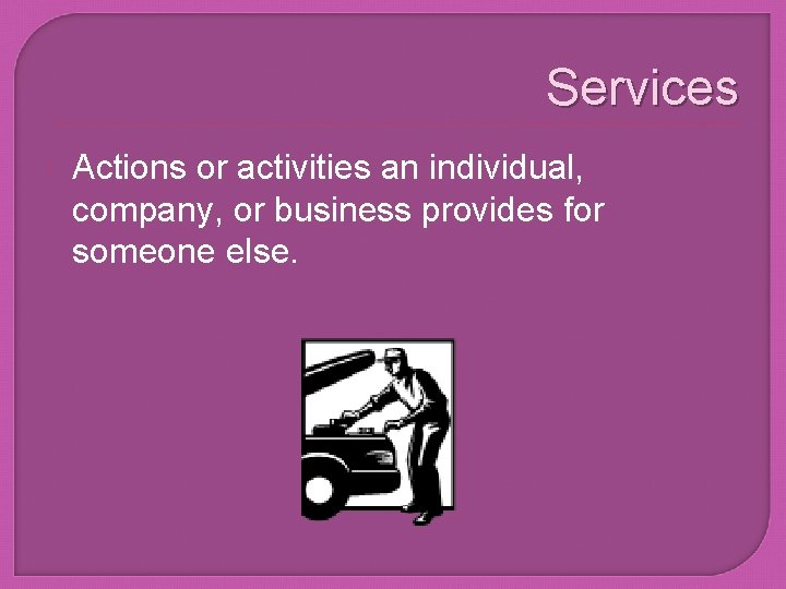 Services Actions or activities an individual, company, or business provides for someone else. 