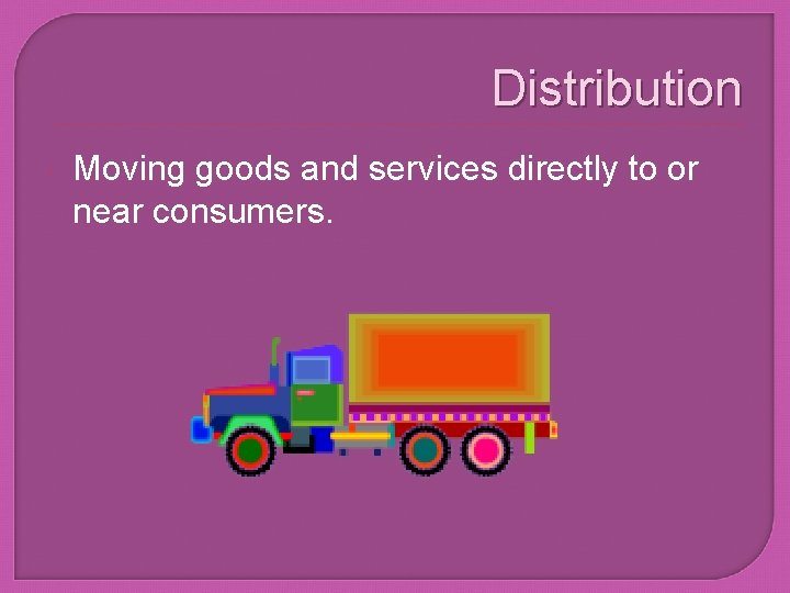 Distribution Moving goods and services directly to or near consumers. 