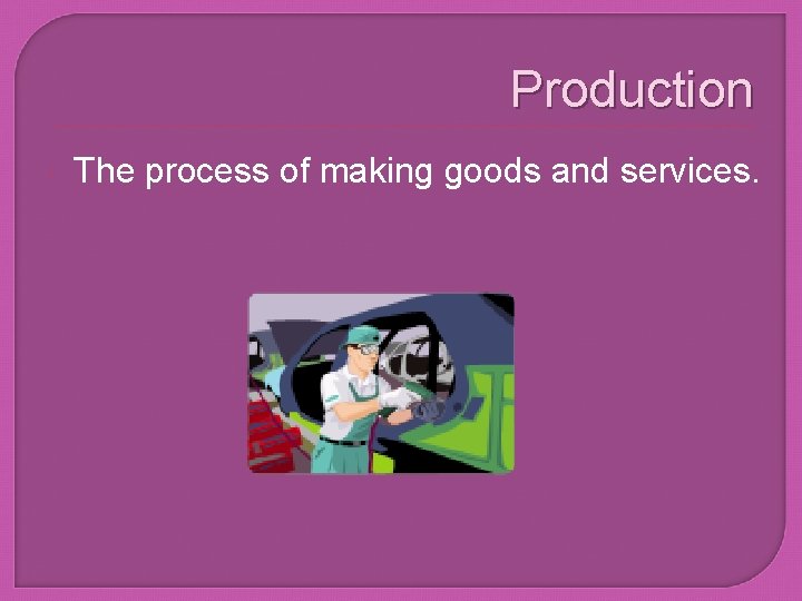 Production The process of making goods and services. 