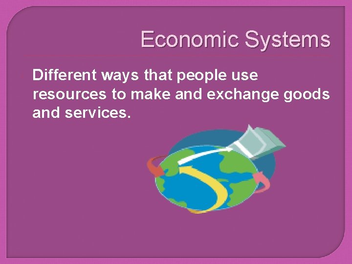 Economic Systems Different ways that people use resources to make and exchange goods and