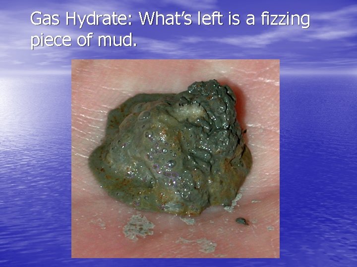 Gas Hydrate: What’s left is a fizzing piece of mud. 