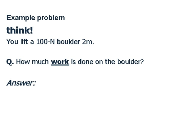 Example problem think! You lift a 100 -N boulder 2 m. Q. How much