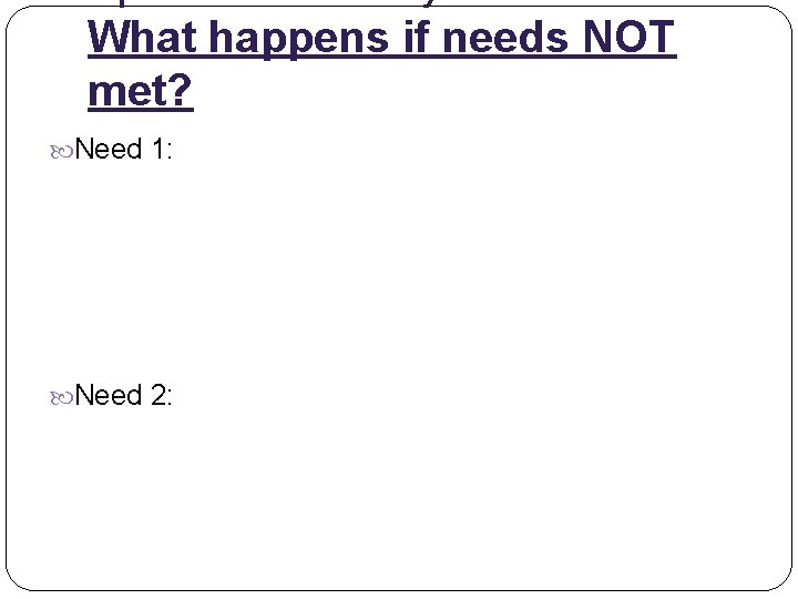 What happens if needs NOT met? Need 1: Need 2: 