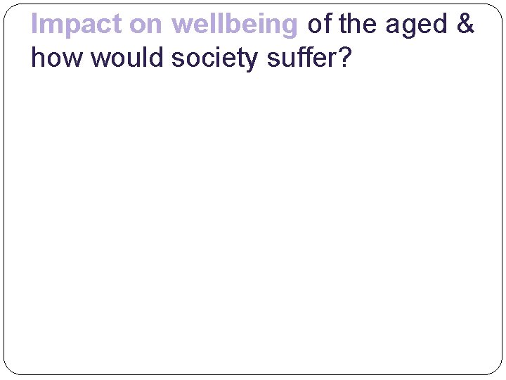 Impact on wellbeing of the aged & how would society suffer? 