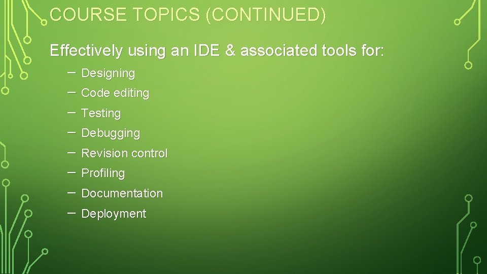 COURSE TOPICS (CONTINUED) Effectively using an IDE & associated tools for: – Designing –