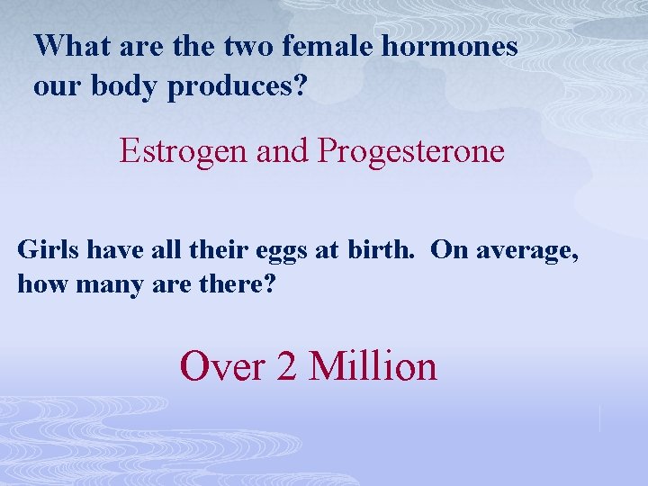What are the two female hormones our body produces? Estrogen and Progesterone Girls have