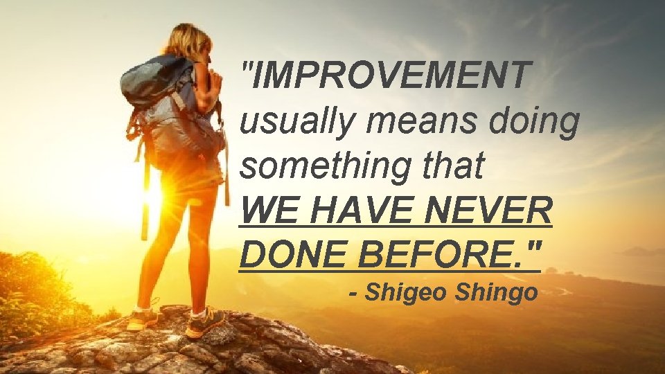"IMPROVEMENT usually means doing something that WE HAVE NEVER DONE BEFORE. " - Shigeo