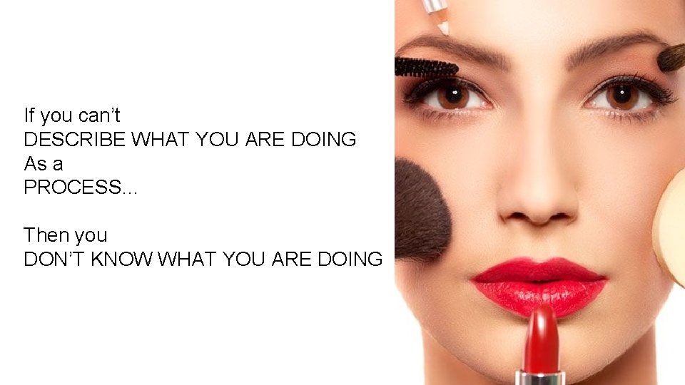 If you can’t DESCRIBE WHAT YOU ARE DOING As a PROCESS… Then you DON’T