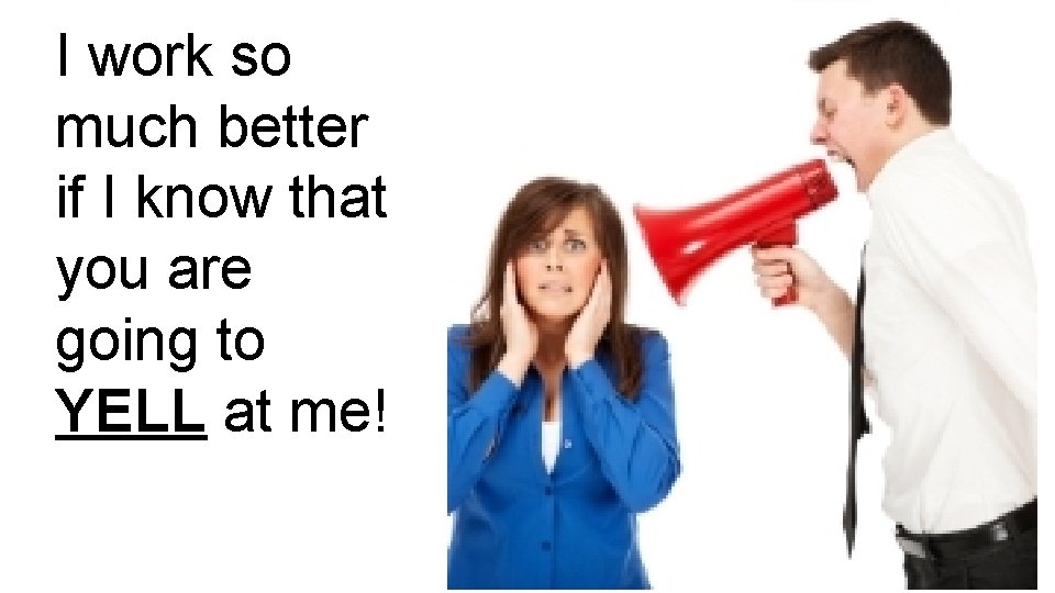 I work so much better if I know that you are going to YELL