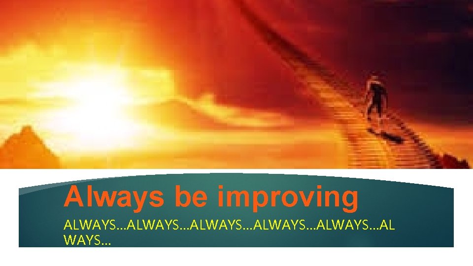 Always be improving ALWAYS…ALWAYS…ALWAYS…AL WAYS… 