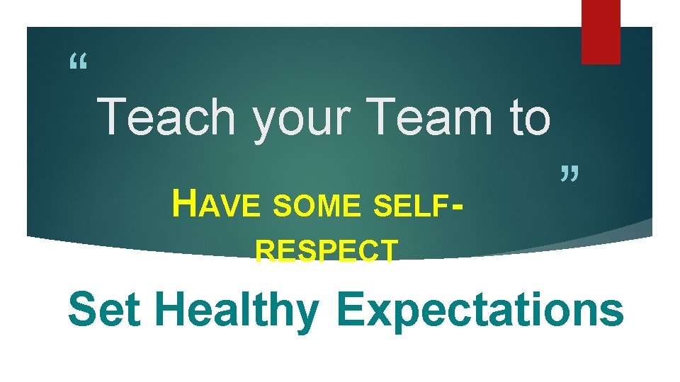 “ Teach your Team to HAVE SOME SELF- ” RESPECT Set Healthy Expectations 