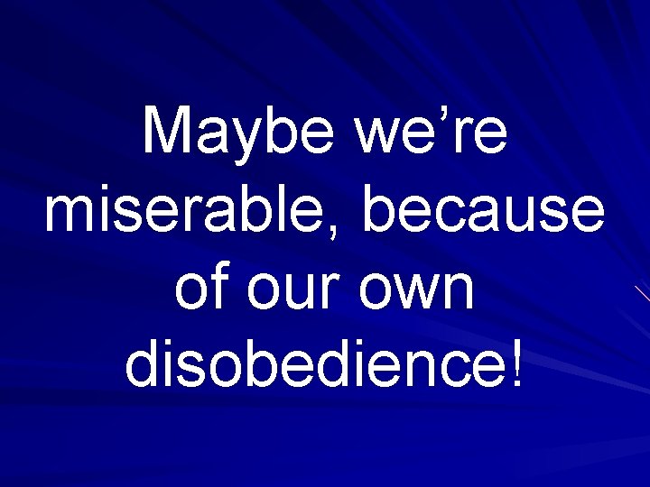 Maybe we’re miserable, because of our own disobedience! 