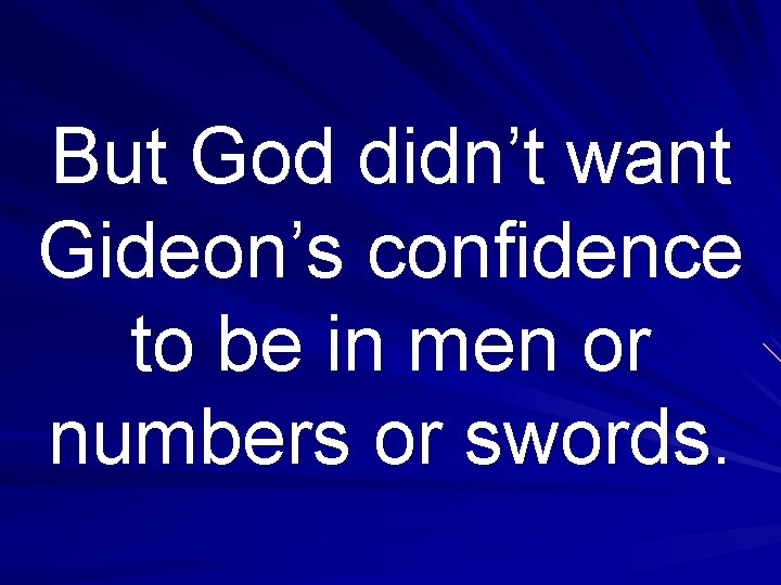 But God didn’t want Gideon’s confidence to be in men or numbers or swords.
