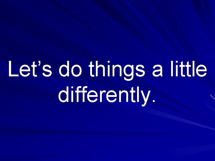 Let’s do things a little differently. 