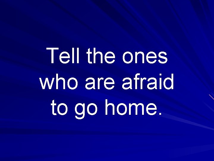 Tell the ones who are afraid to go home. 