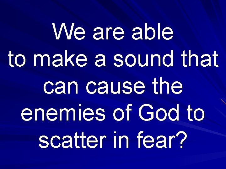 We are able to make a sound that can cause the enemies of God